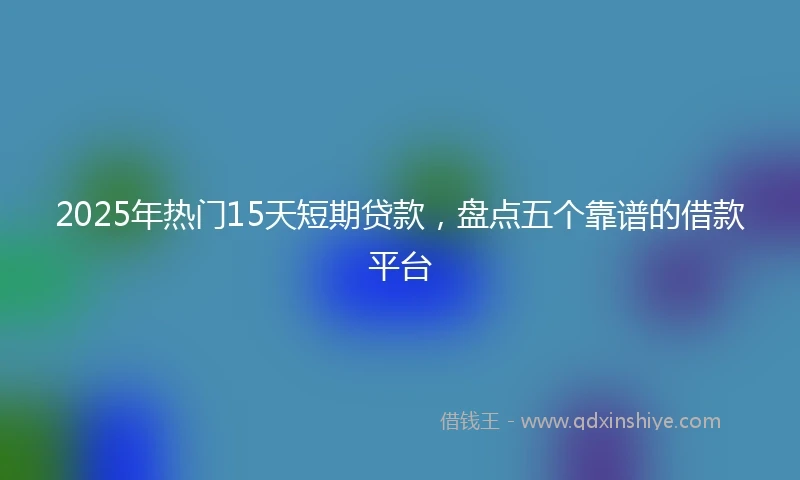 2025年热门15天短期贷款，盘点五个靠谱的借款平台