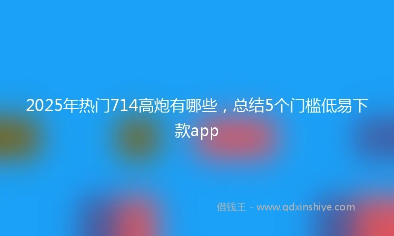 2025年热门714高炮有哪些，总结5个门槛低易下款app