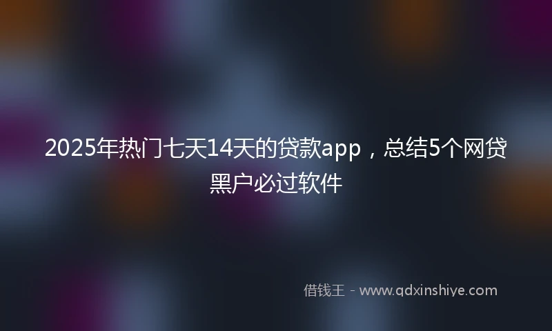 2025年热门七天14天的贷款app，总结5个网贷黑户必过软件