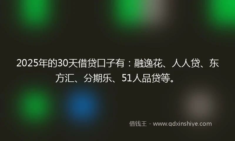 2025年的30天借贷口子有：融逸花、人人贷、东方汇、分期乐、51人品贷等。