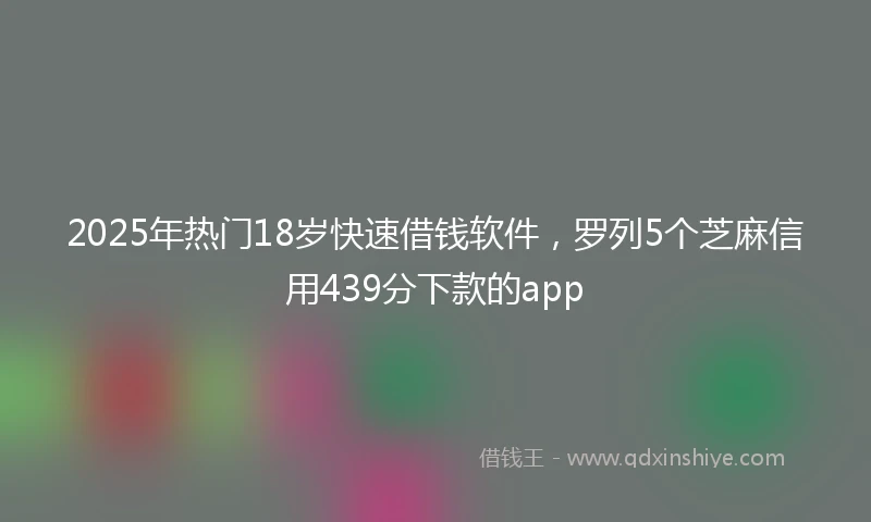 2025年热门18岁快速借钱软件，罗列5个芝麻信用439分下款的app