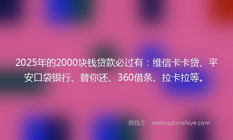 2025年的2000块钱贷款必过有：维信卡卡贷、平安口袋银行、替你还、360借条、拉卡拉等。