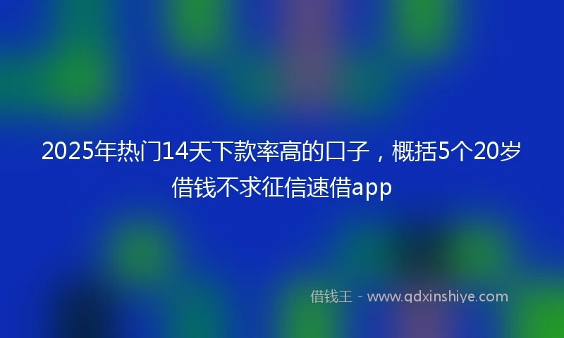2025年热门14天下款率高的口子,概括5个20岁借钱不求征信速借app