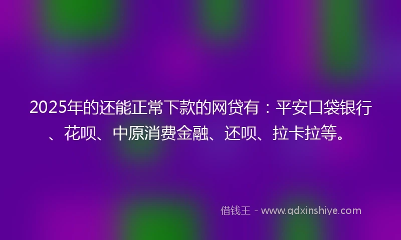 2025年的还能正常下款的网贷有:平安口袋银行、花呗、中原消费金融、还呗、拉卡拉等。