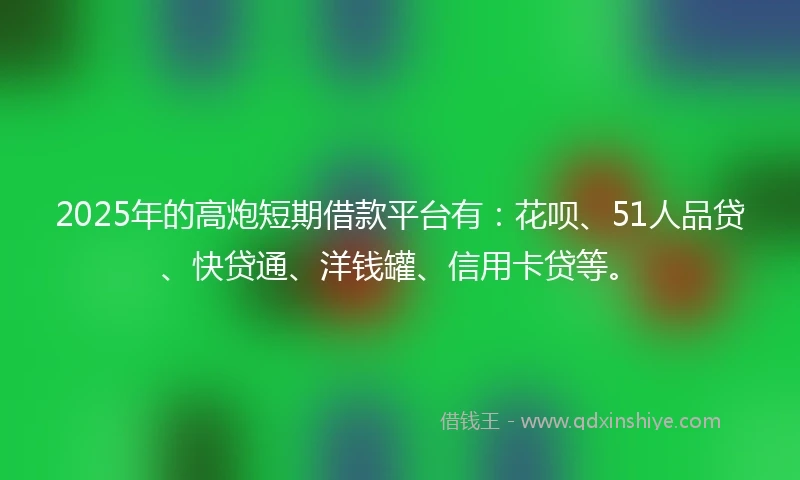 2025年的高炮短期借款平台有：花呗、51人品贷、快贷通、洋钱罐、信用卡贷等。