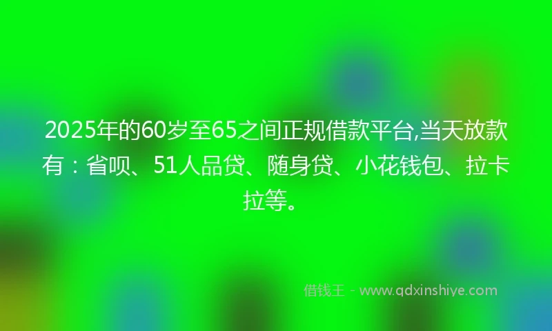 2025年的60岁至65之间正规借款平台,当天放款有:省呗、51人品贷、随身贷、小花钱包、拉卡拉等。