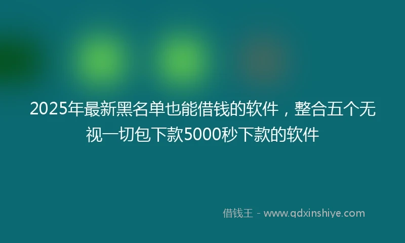 2025年最新黑名单也能借钱的软件，整合五个无视一切包下款5000秒下款的软件