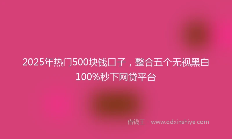 2025年热门500块钱口子，整合五个无视黑白100%秒下网贷平台