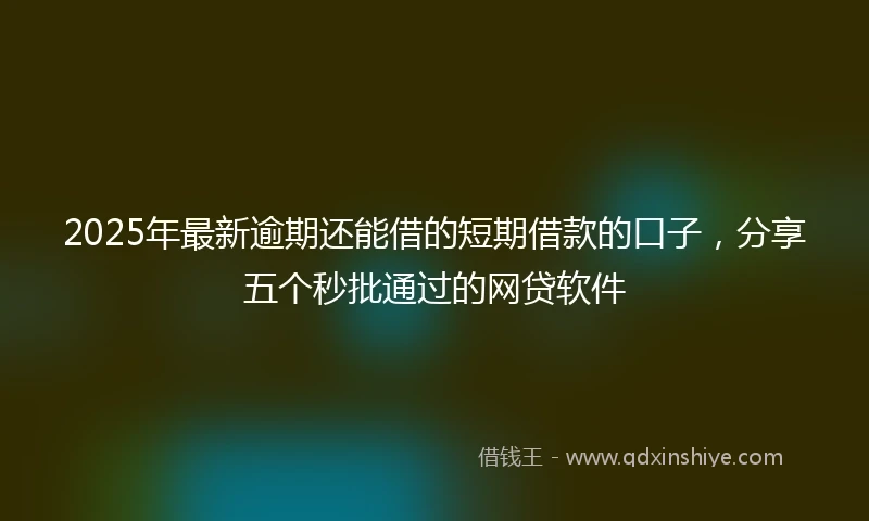 2025年最新逾期还能借的短期借款的口子，分享五个秒批通过的网贷软件