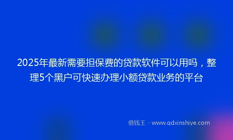 2025年最新需要担保费的贷款软件可以用吗，整理5个黑户可快速办理小额贷款业务的平台
