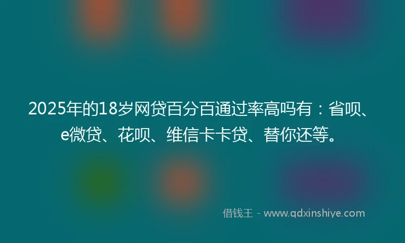 2025年的18岁网贷百分百通过率高吗有:省呗、e微贷、花呗、维信卡卡贷、替你还等。
