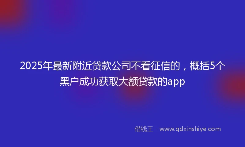 2025年最新附近贷款公司不看征信的，概括5个黑户成功获取大额贷款的app