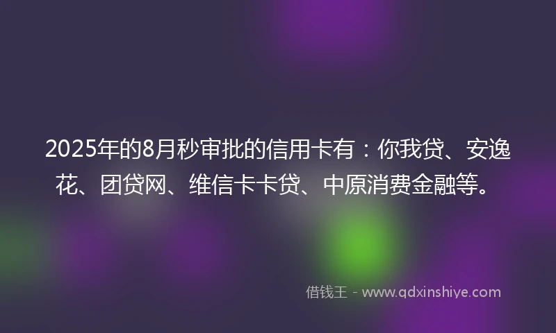 2025年的8月秒审批的信用卡有:你我贷、安逸花、团贷网、维信卡卡贷、中原消费金融等。