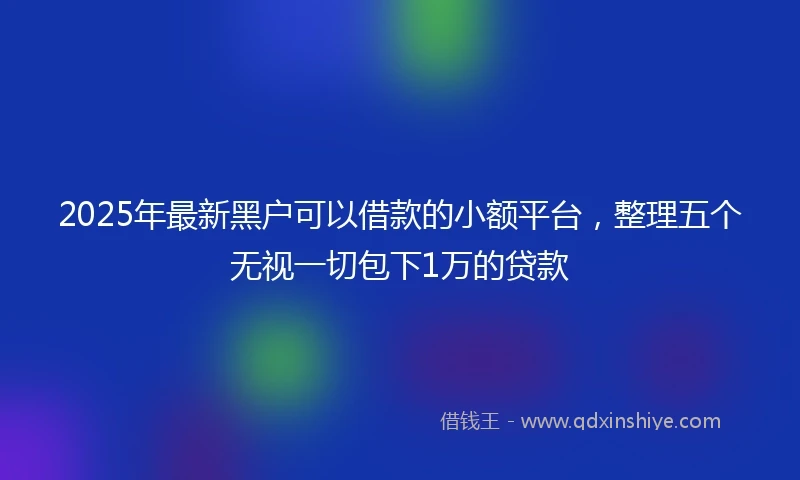 2025年最新黑户可以借款的小额平台，整理五个无视一切包下1万的贷款