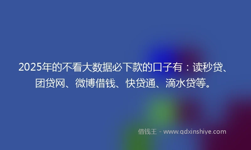 2025年的不看大数据必下款的口子有:读秒贷、团贷网、微博借钱、快贷通、滴水贷等。