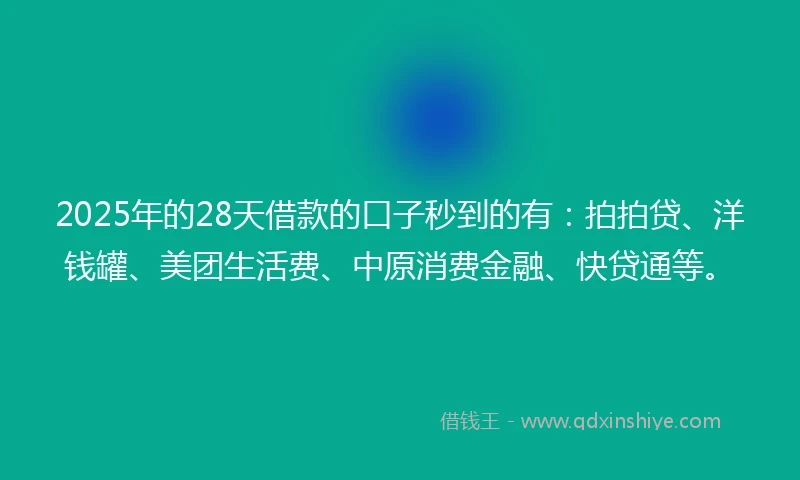 2025年的28天借款的口子秒到的有：拍拍贷、洋钱罐、美团生活费、中原消费金融、快贷通等。