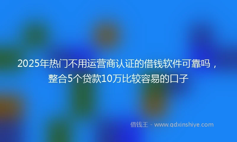 2025年热门不用运营商认证的借钱软件可靠吗，整合5个贷款10万比较容易的口子