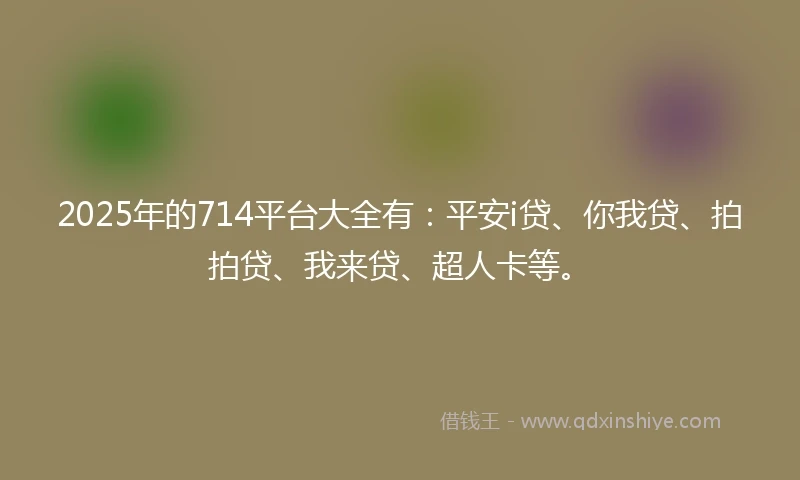 2025年的714平台大全有：平安i贷、你我贷、拍拍贷、我来贷、超人卡等。