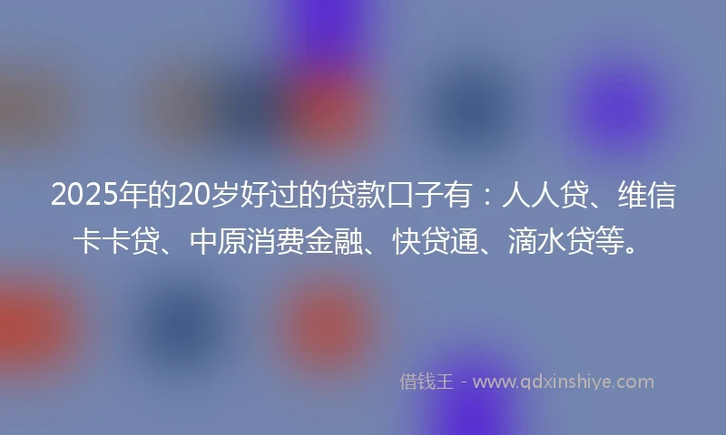 2025年的20岁好过的贷款口子有:人人贷、维信卡卡贷、中原消费金融、快贷通、滴水贷等。