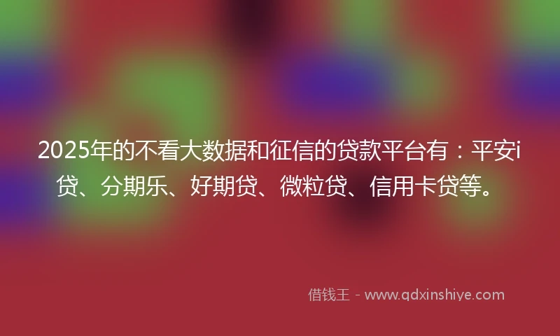2025年的不看大数据和征信的贷款平台有:平安i贷、分期乐、好期贷、微粒贷、信用卡贷等。