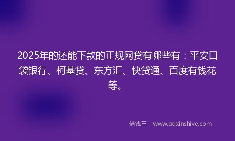 2025年的还能下款的正规网贷有哪些有：平安口袋银行、柯基贷、东方汇、快贷通、百度有钱花等。