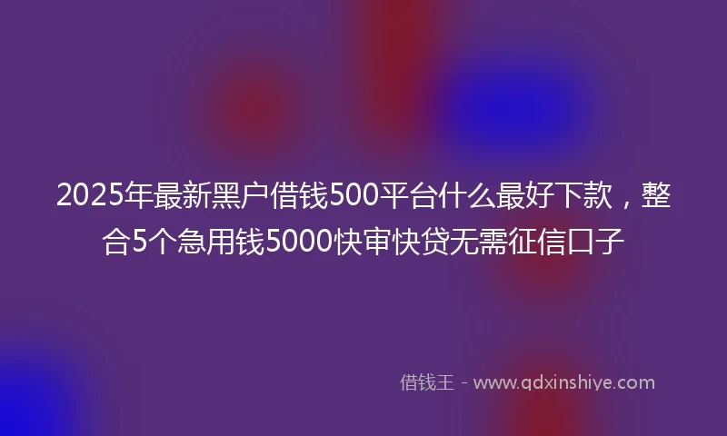 2025年最新黑户借钱500平台什么最好下款，整合5个急用钱5000快审快贷无需征信口子