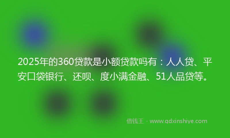 2025年的360贷款是小额贷款吗有：人人贷、平安口袋银行、还呗、度小满金融、51人品贷等。