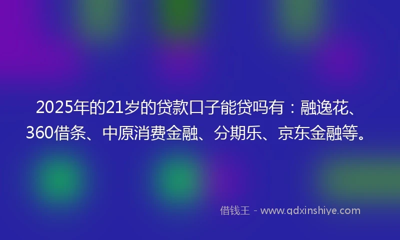 2025年的21岁的贷款口子能贷吗有：融逸花、360借条、中原消费金融、分期乐、京东金融等。