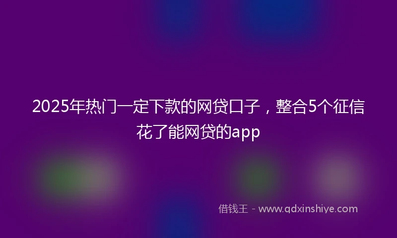 2025年热门一定下款的网贷口子，整合5个征信花了能网贷的app