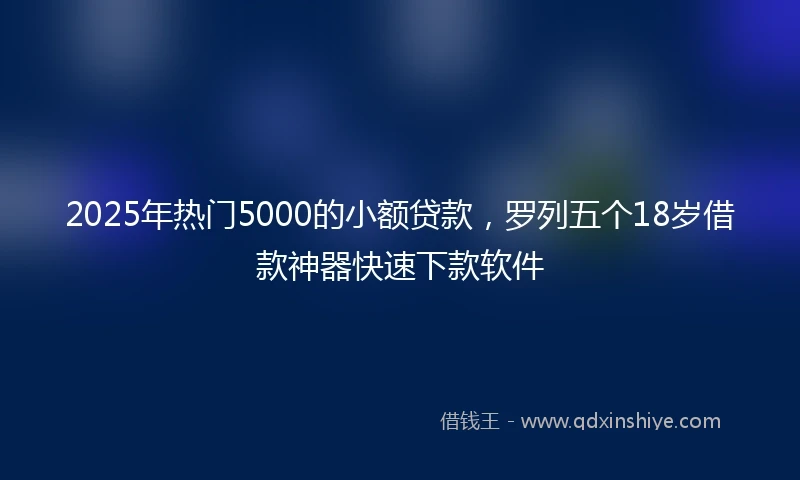 2025年热门5000的小额贷款，罗列五个18岁借款神器快速下款软件