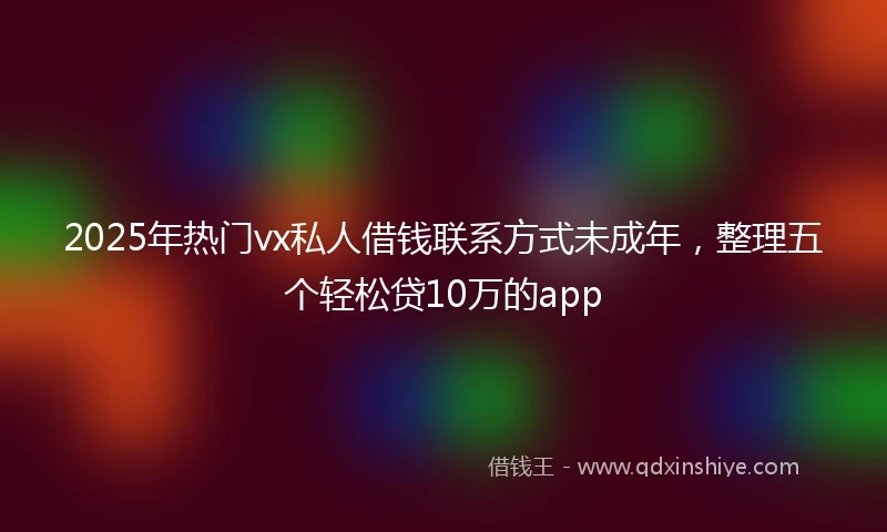 2025年热门vx私人借钱联系方式未成年,整理五个轻松贷10万的app