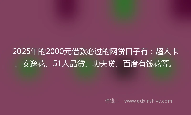 2025年的2000元借款必过的网贷口子有：超人卡、安逸花、51人品贷、功夫贷、百度有钱花等。