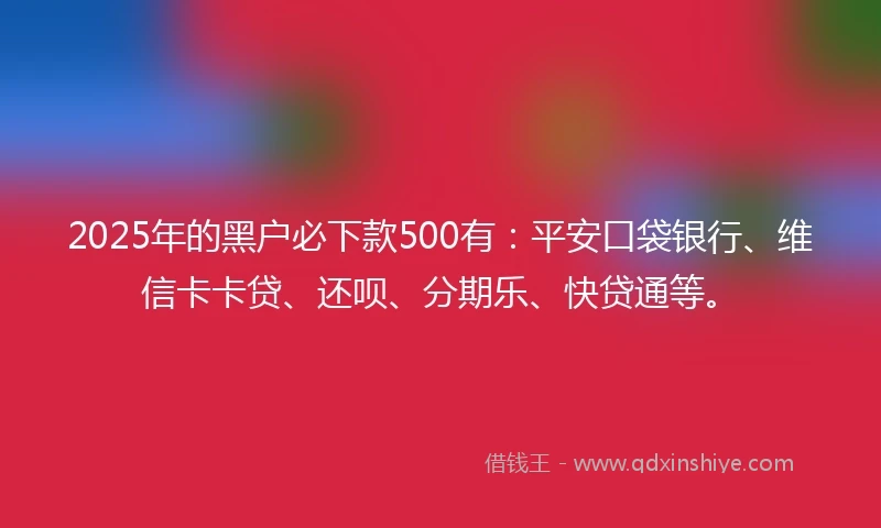 2025年的黑户必下款500有：平安口袋银行、维信卡卡贷、还呗、分期乐、快贷通等。
