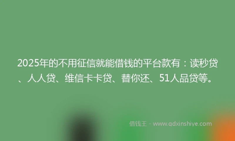 2025年的不用征信就能借钱的平台款有：读秒贷、人人贷、维信卡卡贷、替你还、51人品贷等。