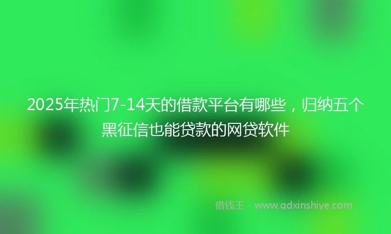 2025年热门7-14天的借款平台有哪些，归纳五个黑征信也能贷款的网贷软件