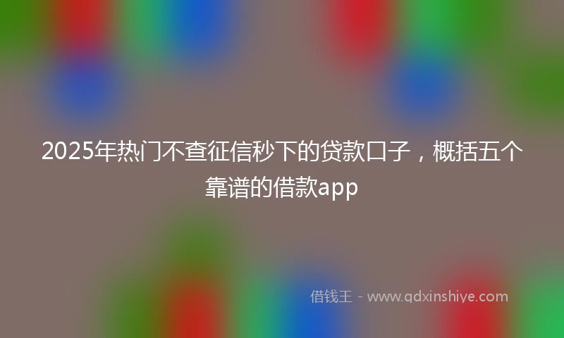 2025年热门不查征信秒下的贷款口子，概括五个靠谱的借款app