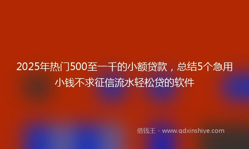 2025年热门500至一千的小额贷款，总结5个急用小钱不求征信流水轻松贷的软件
