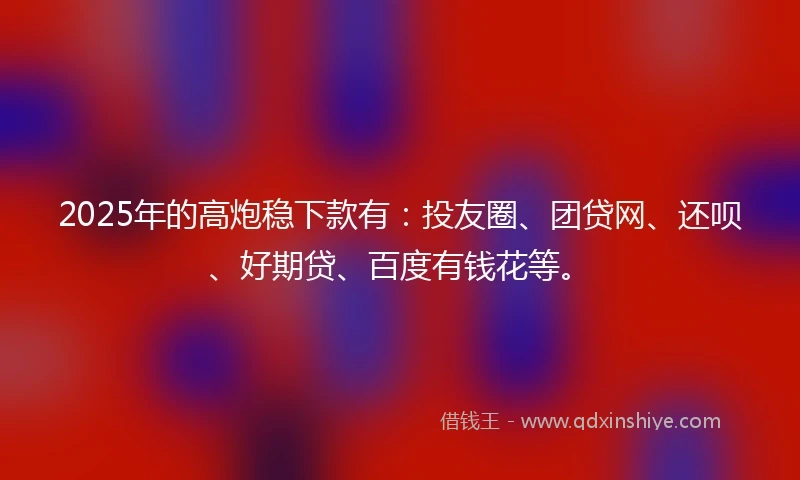 2025年的高炮稳下款有：投友圈、团贷网、还呗、好期贷、百度有钱花等。