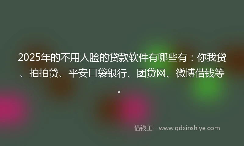 2025年的不用人脸的贷款软件有哪些有：你我贷、拍拍贷、平安口袋银行、团贷网、微博借钱等。