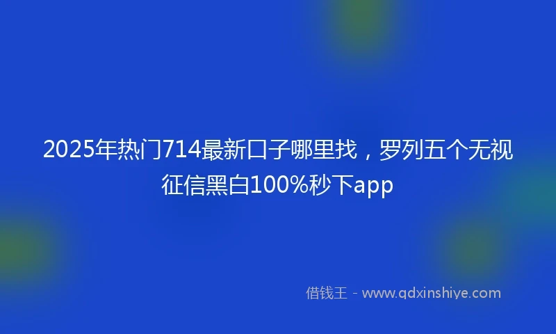 2025年热门714最新口子哪里找，罗列五个无视征信黑白100%秒下app