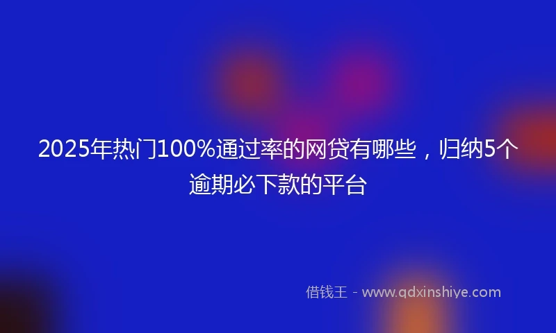 2025年热门100%通过率的网贷有哪些，归纳5个逾期必下款的平台