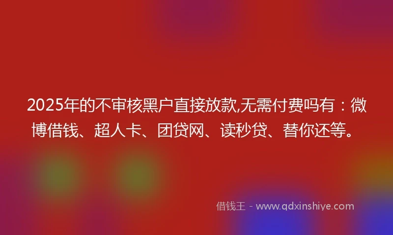 2025年的不审核黑户直接放款,无需付费吗有:微博借钱、超人卡、团贷网、读秒贷、替你还等。
