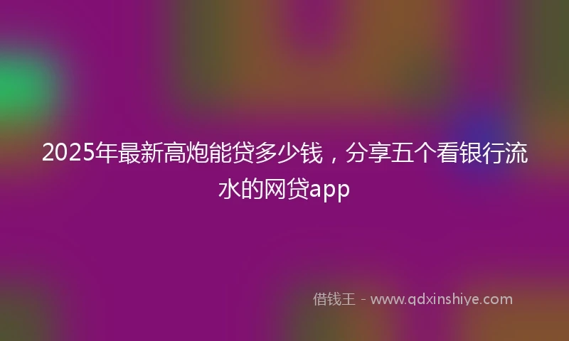 2025年最新高炮能贷多少钱，分享五个看银行流水的网贷app