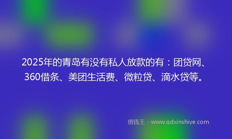 2025年的青岛有没有私人放款的有：团贷网、360借条、美团生活费、微粒贷、滴水贷等。