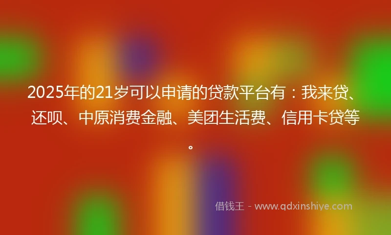 2025年的21岁可以申请的贷款平台有:我来贷、还呗、中原消费金融、美团生活费、信用卡贷等。