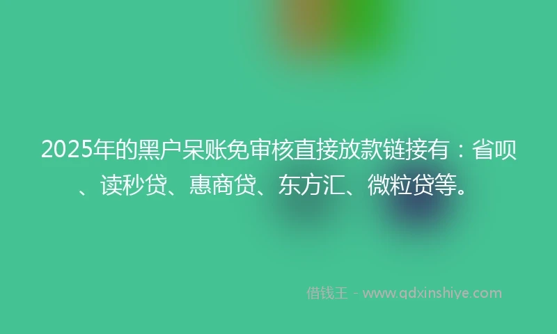 2025年的黑户呆账免审核直接放款链接有:省呗、读秒贷、惠商贷、东方汇、微粒贷等。