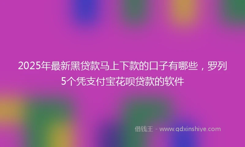 2025年最新黑贷款马上下款的口子有哪些，罗列5个凭支付宝花呗贷款的软件