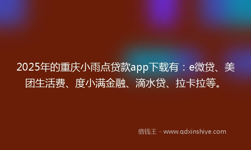 2025年的重庆小雨点贷款app下载有：e微贷、美团生活费、度小满金融、滴水贷、拉卡拉等。