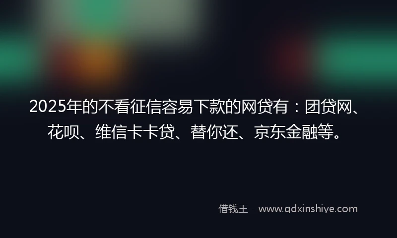 2025年的不看征信容易下款的网贷有：团贷网、花呗、维信卡卡贷、替你还、京东金融等。