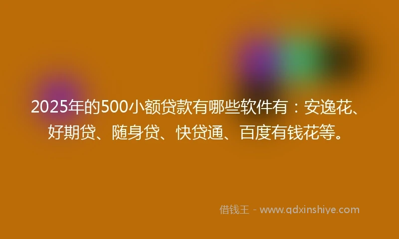 2025年的500小额贷款有哪些软件有：安逸花、好期贷、随身贷、快贷通、百度有钱花等。